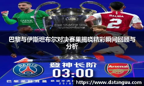 巴黎与伊斯坦布尔对决赛果揭晓精彩瞬间回顾与分析