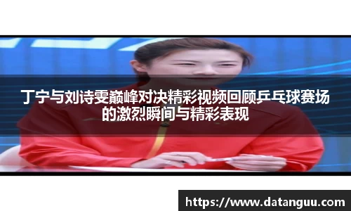 丁宁与刘诗雯巅峰对决精彩视频回顾乒乓球赛场的激烈瞬间与精彩表现